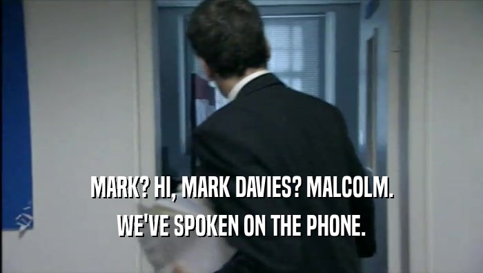 MARK? HI, MARK DAVIES? MALCOLM. WE'VE SPOKEN ON THE PHONE. 