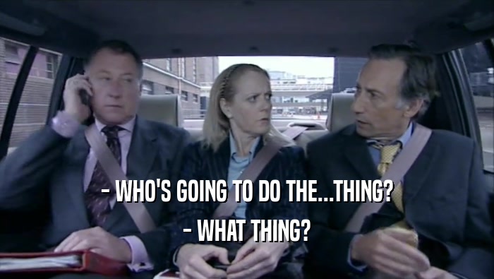 - WHO'S GOING TO DO THE...THING? - WHAT THING? 