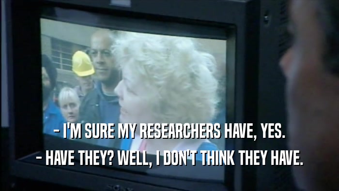 - I'M SURE MY RESEARCHERS HAVE, YES. - HAVE THEY? WELL, I DON'T THINK THEY HAVE. 