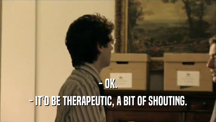 - OK. - IT'D BE THERAPEUTIC, A BIT OF SHOUTING. 