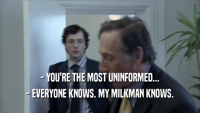 - YOU'RE THE MOST UNINFORMED... - EVERYONE KNOWS. MY MILKMAN KNOWS. 