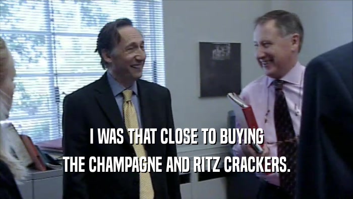 I WAS THAT CLOSE TO BUYING THE CHAMPAGNE AND RITZ CRACKERS. 