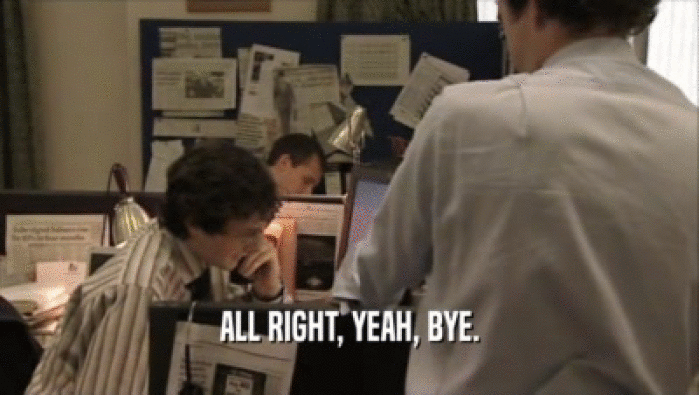 ALL RIGHT, YEAH, BYE.  