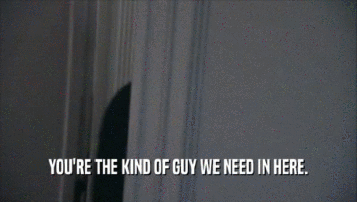 YOU'RE THE KIND OF GUY WE NEED IN HERE.  