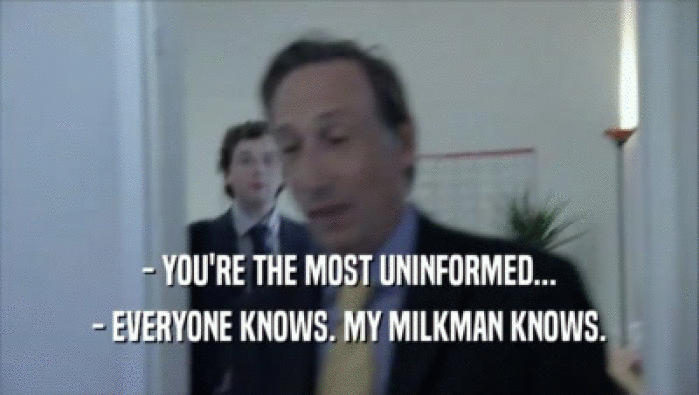 - YOU'RE THE MOST UNINFORMED... - EVERYONE KNOWS. MY MILKMAN KNOWS. 