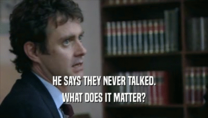 HE SAYS THEY NEVER TALKED. WHAT DOES IT MATTER? 