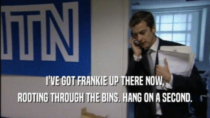 I'VE GOT FRANKIE UP THERE NOW, ROOTING THROUGH THE BINS. HANG ON A SECOND. 