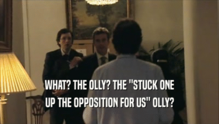 WHAT? THE OLLY? THE ''STUCK ONE
 UP THE OPPOSITION FOR US'' OLLY?
 