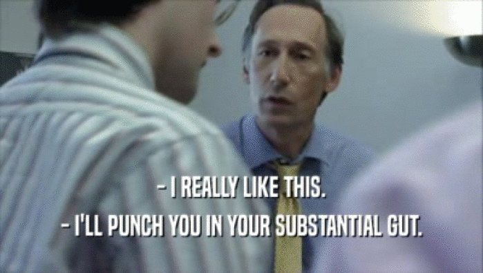 - I REALLY LIKE THIS. - I'LL PUNCH YOU IN YOUR SUBSTANTIAL GUT. 