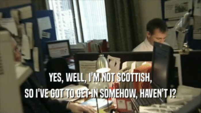 YES, WELL, I'M NOT SCOTTISH, SO I'VE GOT TO GET IN SOMEHOW, HAVEN'T I? 
