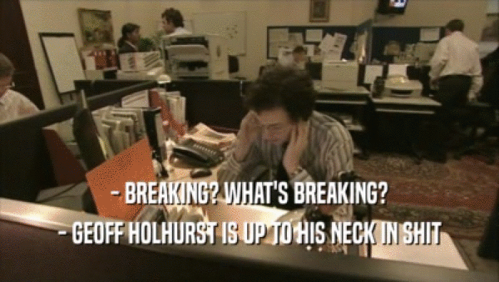 - BREAKING? WHAT'S BREAKING? - GEOFF HOLHURST IS UP TO HIS NECK IN SHIT 