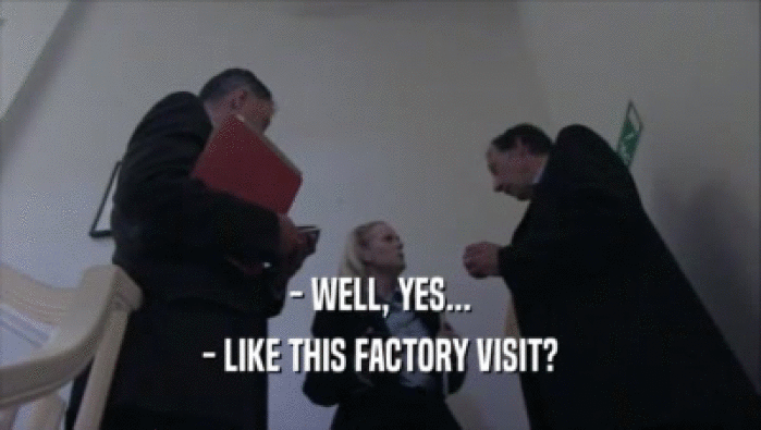 - WELL, YES... - LIKE THIS FACTORY VISIT? 