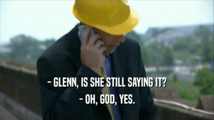 - GLENN, IS SHE STILL SAYING IT? - OH, GOD, YES. 
