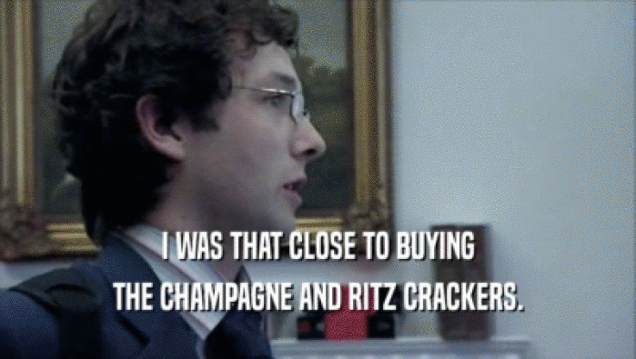 I WAS THAT CLOSE TO BUYING THE CHAMPAGNE AND RITZ CRACKERS. 