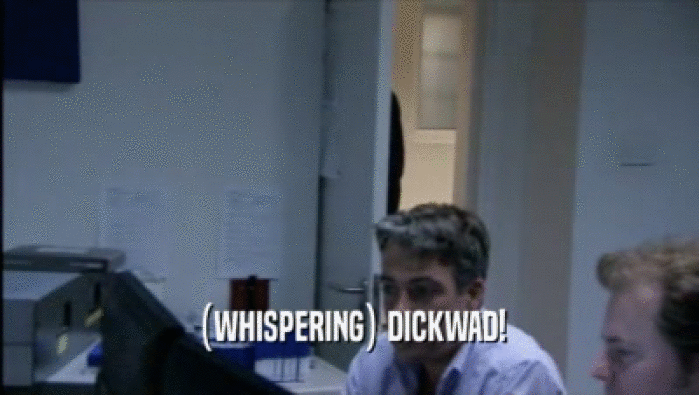 (WHISPERING) DICKWAD!  
