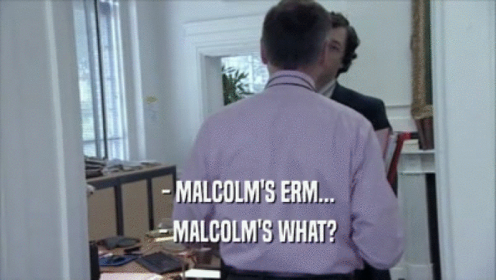 - MALCOLM'S ERM...
 - MALCOLM'S WHAT?
 