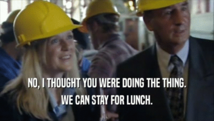 NO, I THOUGHT YOU WERE DOING THE THING. WE CAN STAY FOR LUNCH. 