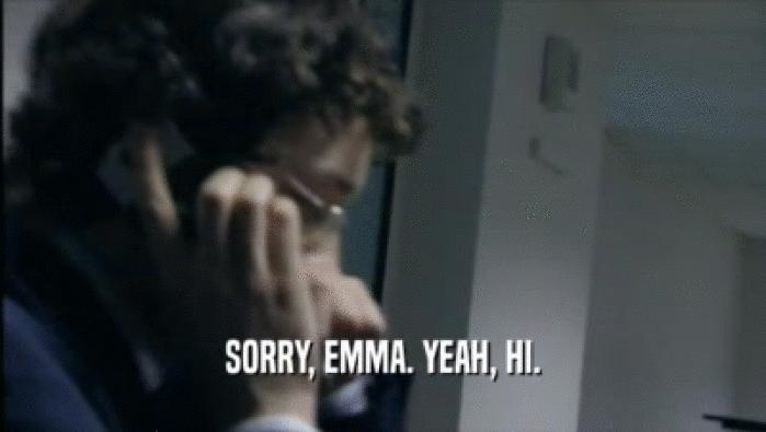 SORRY, EMMA. YEAH, HI.  