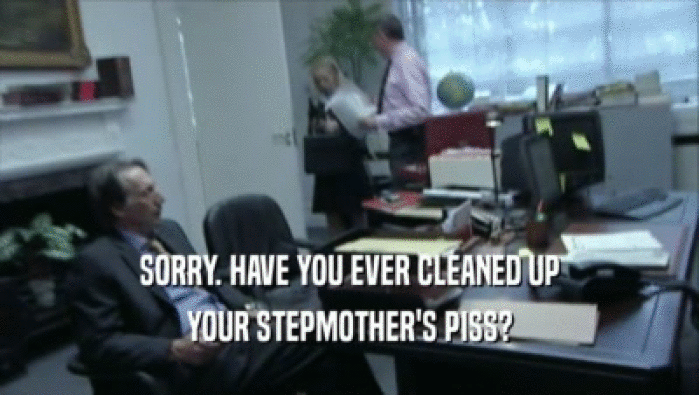 SORRY. HAVE YOU EVER CLEANED UP YOUR STEPMOTHER'S PISS? 