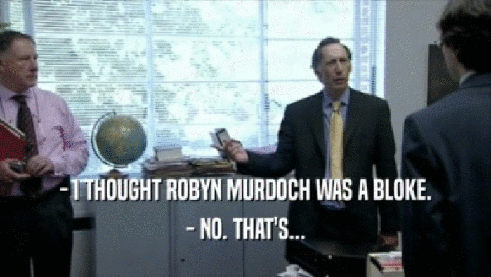 - I THOUGHT ROBYN MURDOCH WAS A BLOKE.
 - NO. THAT'S...
 