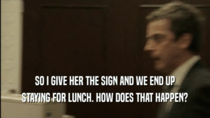 SO I GIVE HER THE SIGN AND WE END UP STAYING FOR LUNCH. HOW DOES THAT HAPPEN? 