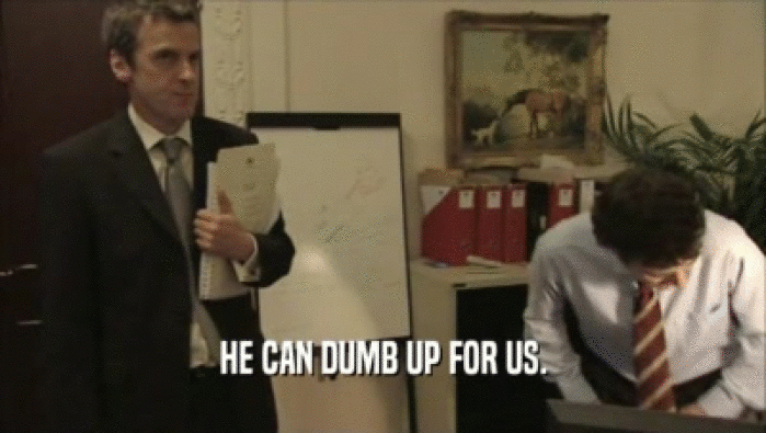 HE CAN DUMB UP FOR US.  