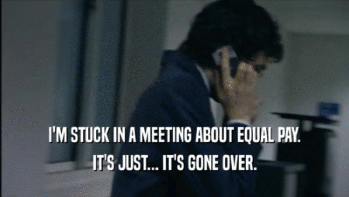 I'M STUCK IN A MEETING ABOUT EQUAL PAY. IT'S JUST... IT'S GONE OVER. 