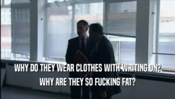 WHY DO THEY WEAR CLOTHES WITH WRITING ON? WHY ARE THEY SO FUCKING FAT? 