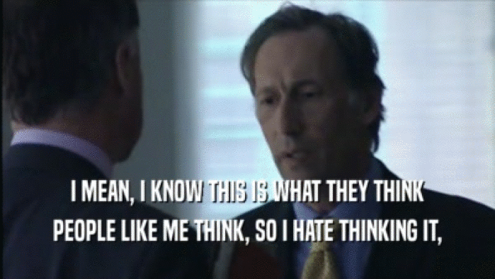 I MEAN, I KNOW THIS IS WHAT THEY THINK PEOPLE LIKE ME THINK, SO I HATE THINKING IT, 
