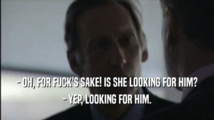 - OH, FOR FUCK'S SAKE! IS SHE LOOKING FOR HIM? - YEP, LOOKING FOR HIM. 