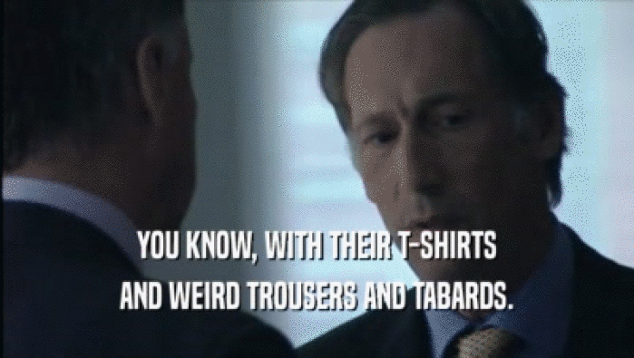 YOU KNOW, WITH THEIR T-SHIRTS AND WEIRD TROUSERS AND TABARDS. 