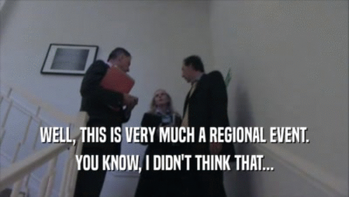 WELL, THIS IS VERY MUCH A REGIONAL EVENT. YOU KNOW, I DIDN'T THINK THAT... 
