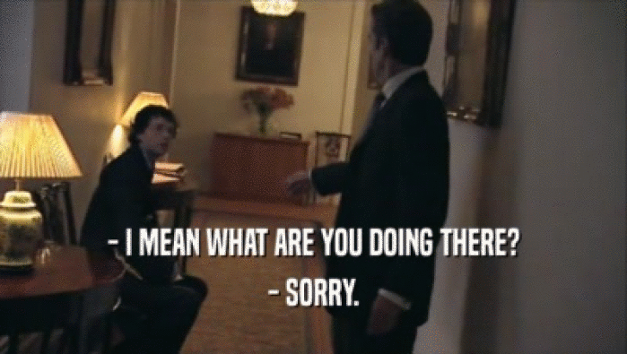 - I MEAN WHAT ARE YOU DOING THERE? - SORRY. 