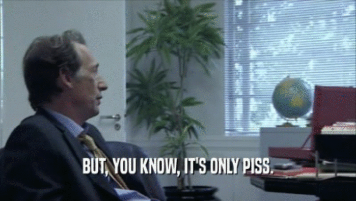 BUT, YOU KNOW, IT'S ONLY PISS.  