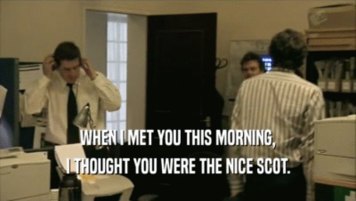 WHEN I MET YOU THIS MORNING, I THOUGHT YOU WERE THE NICE SCOT. 