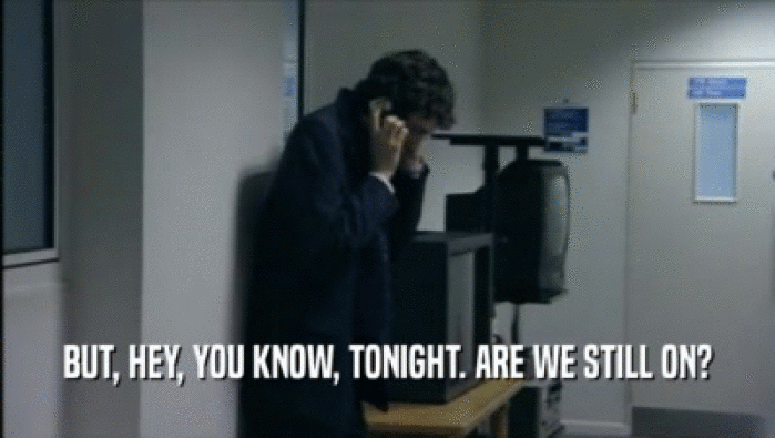 BUT, HEY, YOU KNOW, TONIGHT. ARE WE STILL ON?  