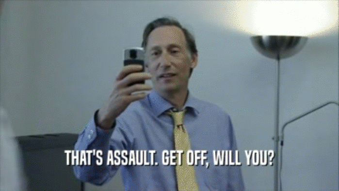 THAT'S ASSAULT. GET OFF, WILL YOU?  