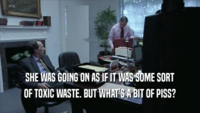 SHE WAS GOING ON AS IF IT WAS SOME SORT OF TOXIC WASTE. BUT WHAT'S A BIT OF PISS? 