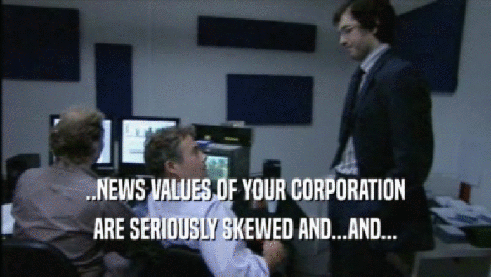 ..NEWS VALUES OF YOUR CORPORATION ARE SERIOUSLY SKEWED AND...AND... 
