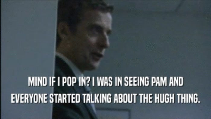 MIND IF I POP IN? I WAS IN SEEING PAM AND EVERYONE STARTED TALKING ABOUT THE HUGH THING. 