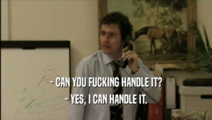 - CAN YOU FUCKING HANDLE IT? - YES, I CAN HANDLE IT. 
