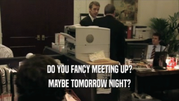 DO YOU FANCY MEETING UP? MAYBE TOMORROW NIGHT? 