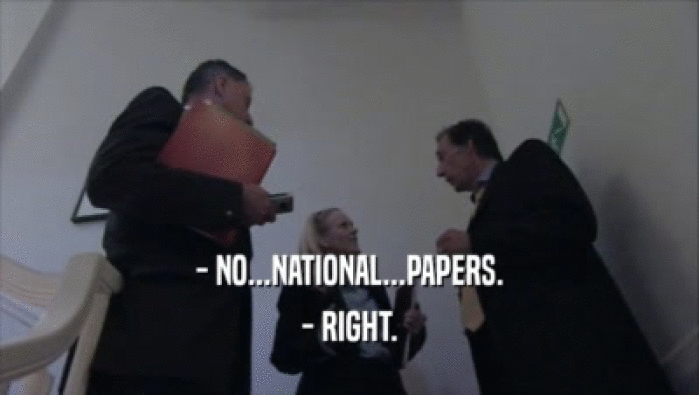 - NO...NATIONAL...PAPERS. - RIGHT. 
