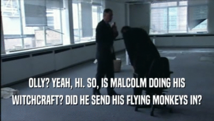 OLLY? YEAH, HI. SO, IS MALCOLM DOING HIS WITCHCRAFT? DID HE SEND HIS FLYING MONKEYS IN? 