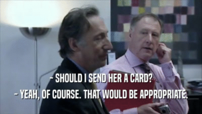 - SHOULD I SEND HER A CARD? - YEAH, OF COURSE. THAT WOULD BE APPROPRIATE. 