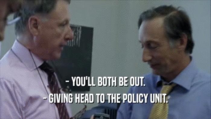 - YOU'LL BOTH BE OUT.
 - GIVING HEAD TO THE POLICY UNIT.
 