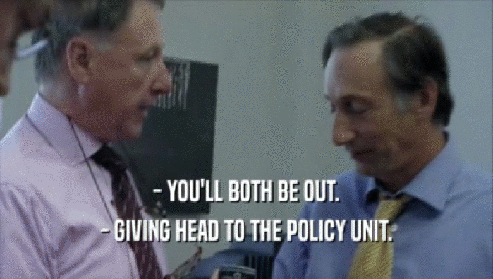 - YOU'LL BOTH BE OUT. - GIVING HEAD TO THE POLICY UNIT. 