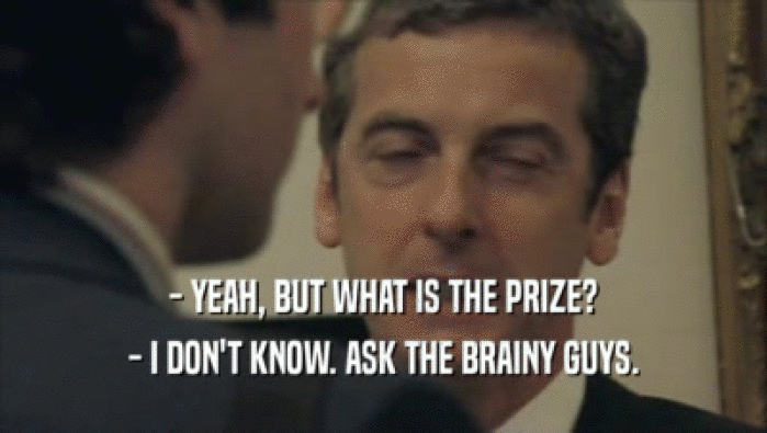 - YEAH, BUT WHAT IS THE PRIZE?
 - I DON'T KNOW. ASK THE BRAINY GUYS.
 