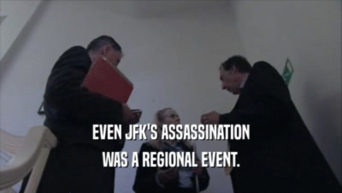 EVEN JFK'S ASSASSINATION WAS A REGIONAL EVENT. 