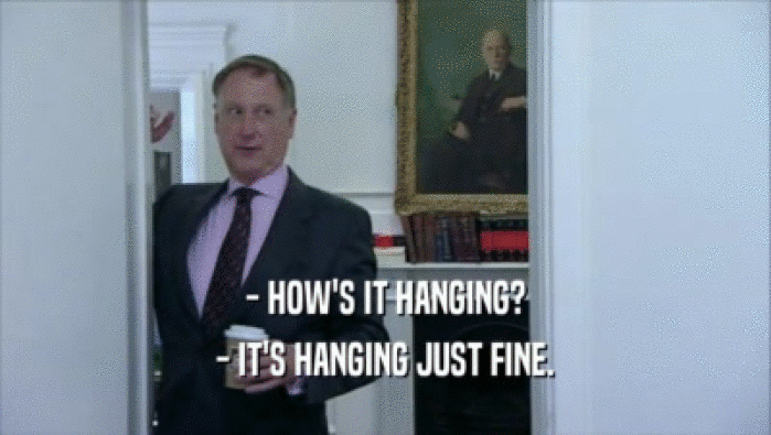 - HOW'S IT HANGING? - IT'S HANGING JUST FINE. 